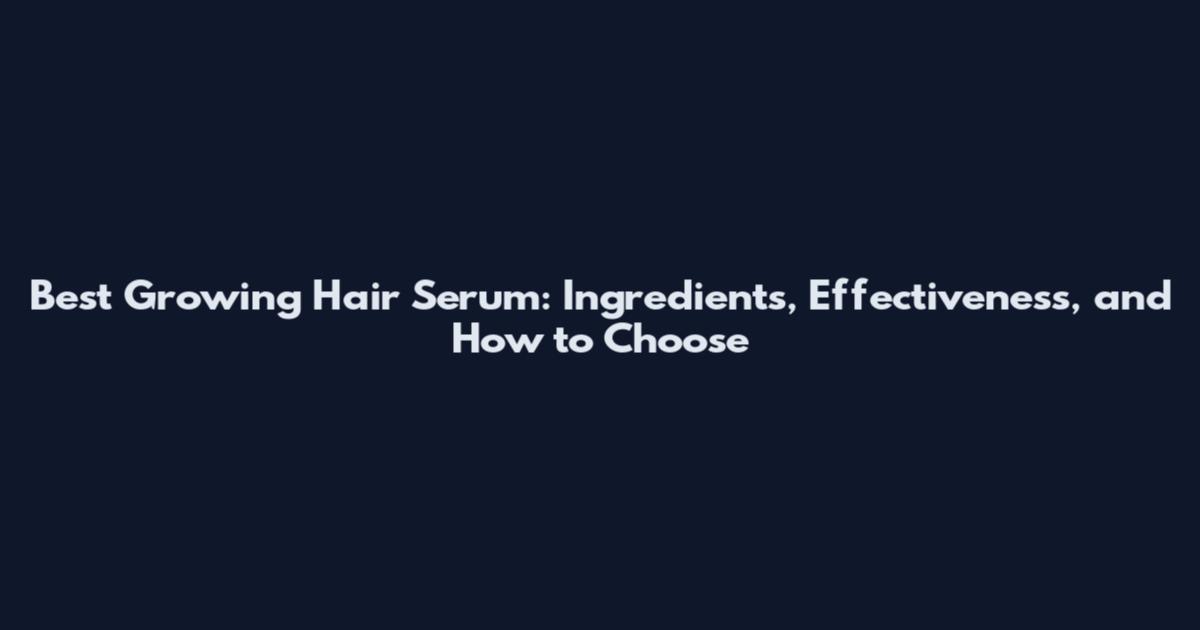 Best Growing Hair Serum: Ingredients, Effectiveness, and How to Choose