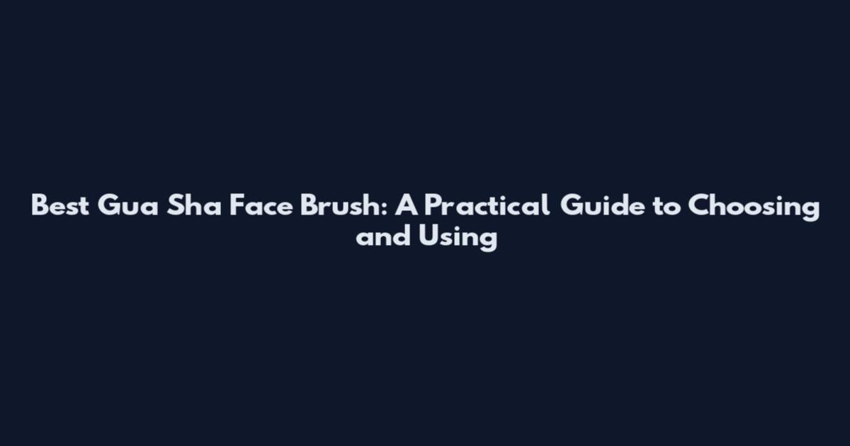 Best Gua Sha Face Brush: A Practical Guide to Choosing and Using