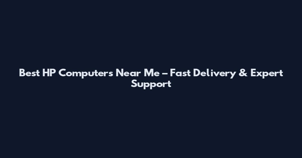 Best HP Computers Near Me – Fast Delivery & Expert Support