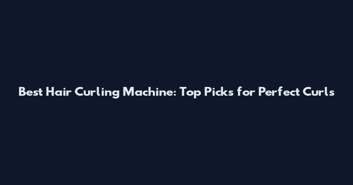 Best Hair Curling Machine: Top Picks for Perfect Curls