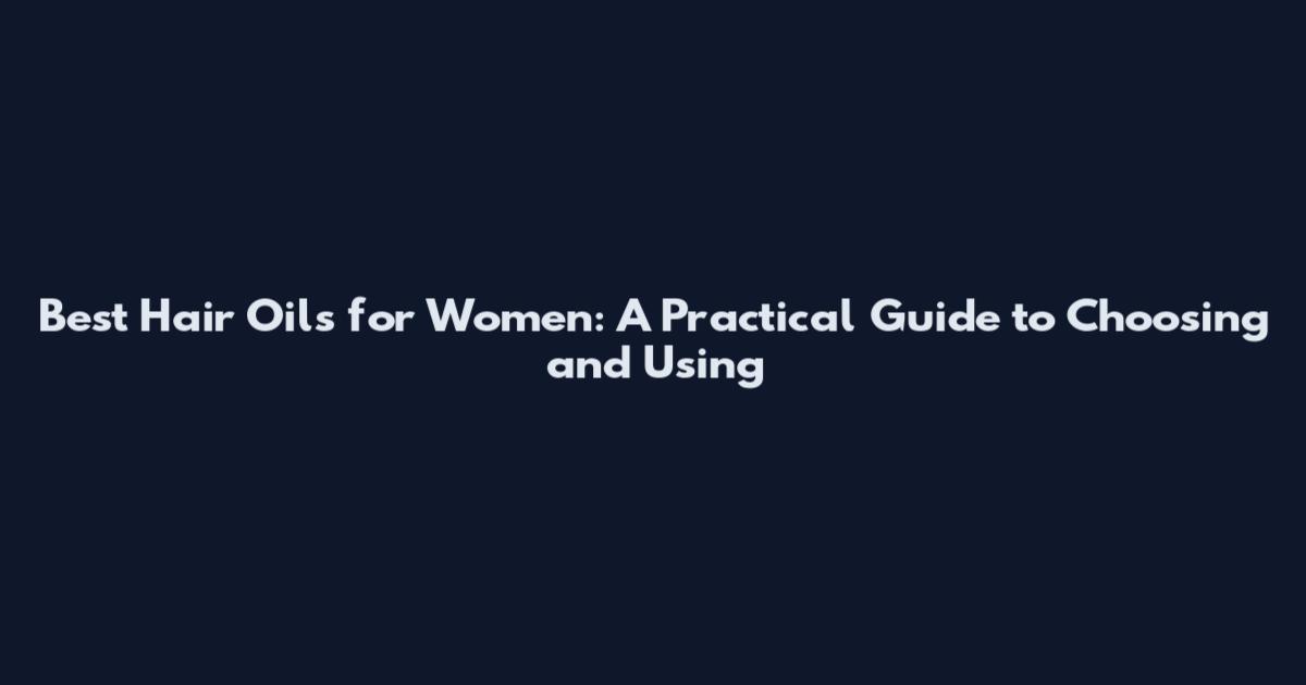 Best Hair Oils for Women: A Practical Guide to Choosing and Using