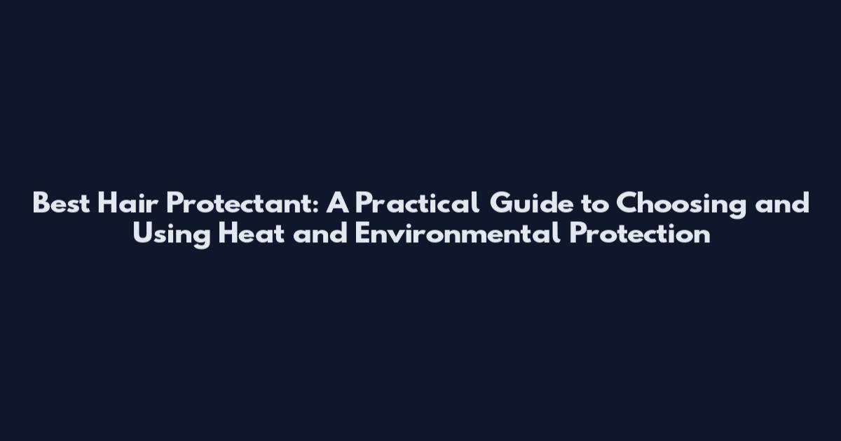 Best Hair Protectant: A Practical Guide to Choosing and Using Heat and Environmental Protection