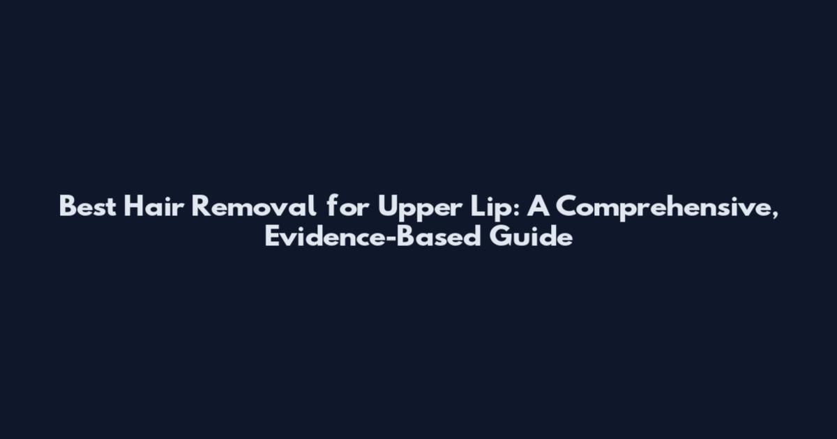 Best Hair Removal for Upper Lip: A Comprehensive, Evidence-Based Guide