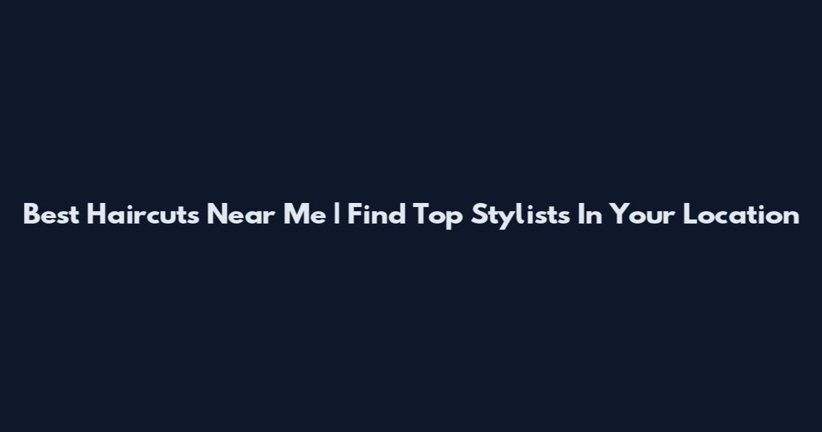 Best Haircuts Near Me | Find Top Stylists In Your Location