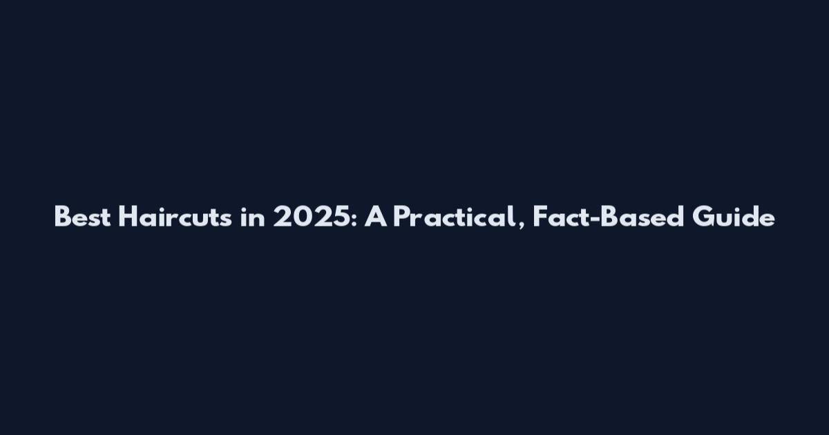Best Haircuts in 2025: A Practical, Fact-Based Guide