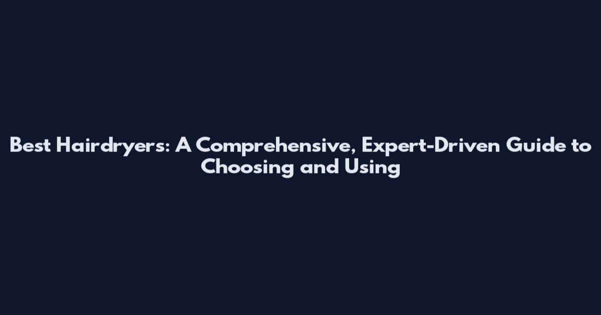 Best Hairdryers: A Comprehensive, Expert-Driven Guide to Choosing and Using