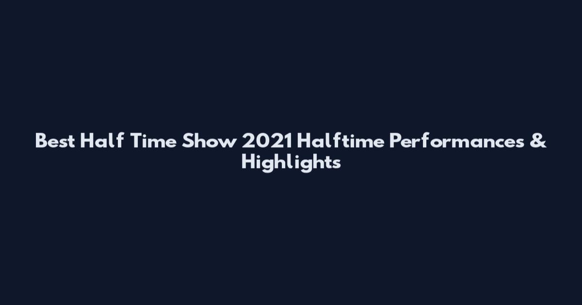 Best Half Time Show 2021 Halftime Performances & Highlights