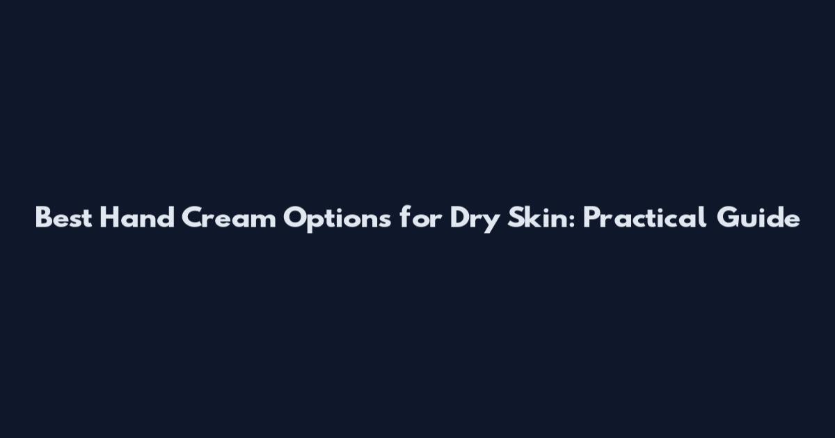 Best Hand Cream Options for Dry Skin: Practical Guide
