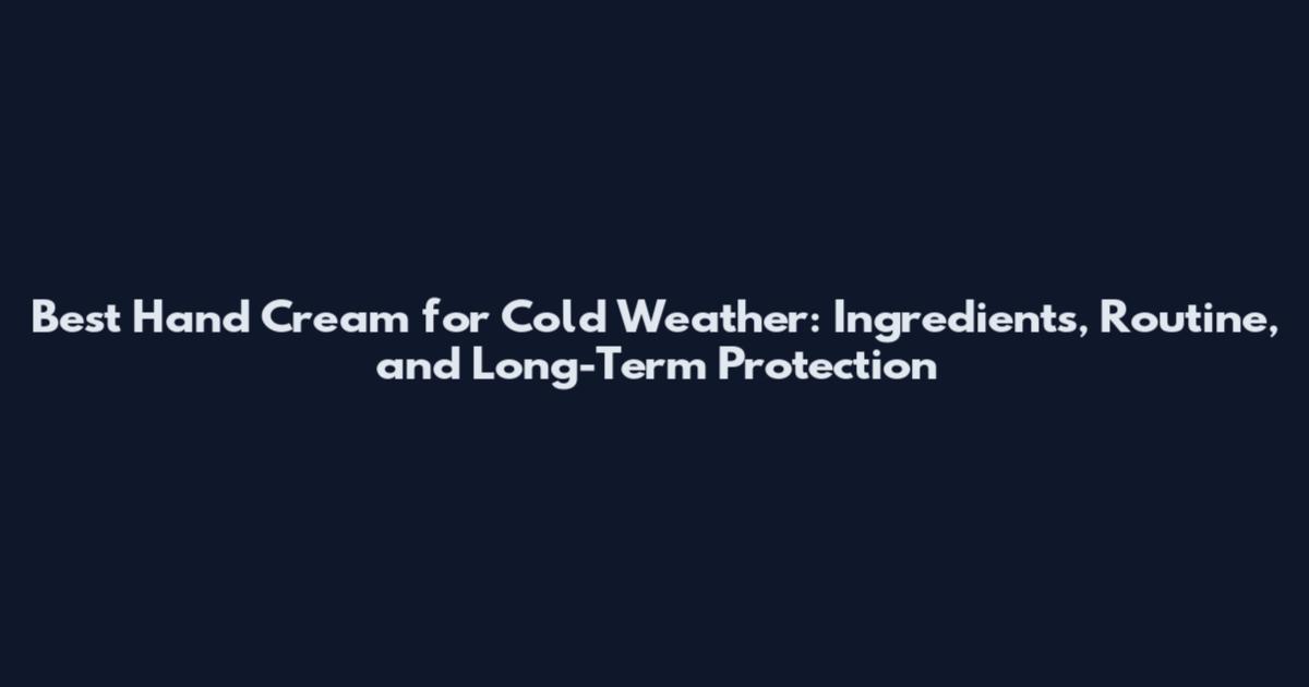 Best Hand Cream for Cold Weather: Ingredients, Routine, and Long-Term Protection