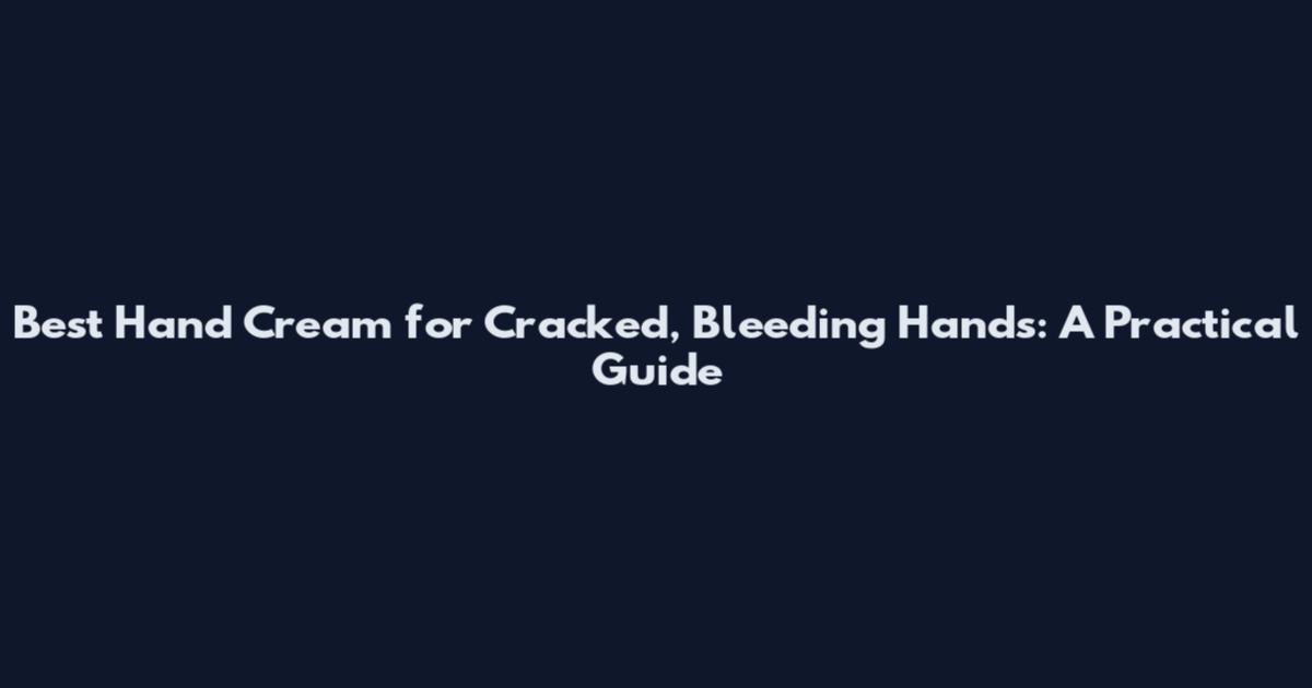 Best Hand Cream for Cracked, Bleeding Hands: A Practical Guide