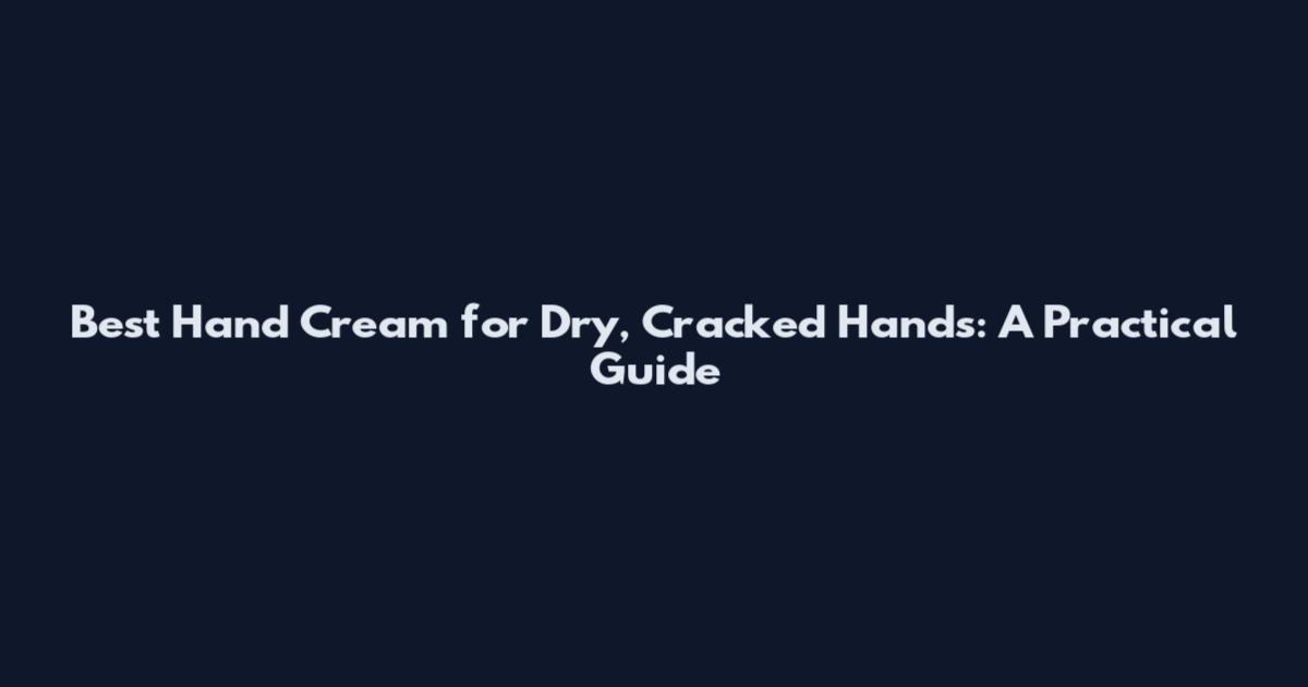 Best Hand Cream for Dry, Cracked Hands: A Practical Guide
