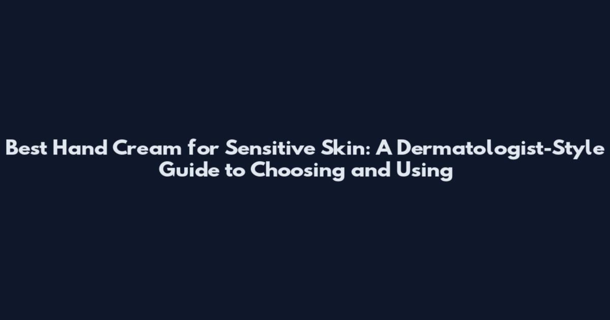 Best Hand Cream for Sensitive Skin: A Dermatologist-Style Guide to Choosing and Using