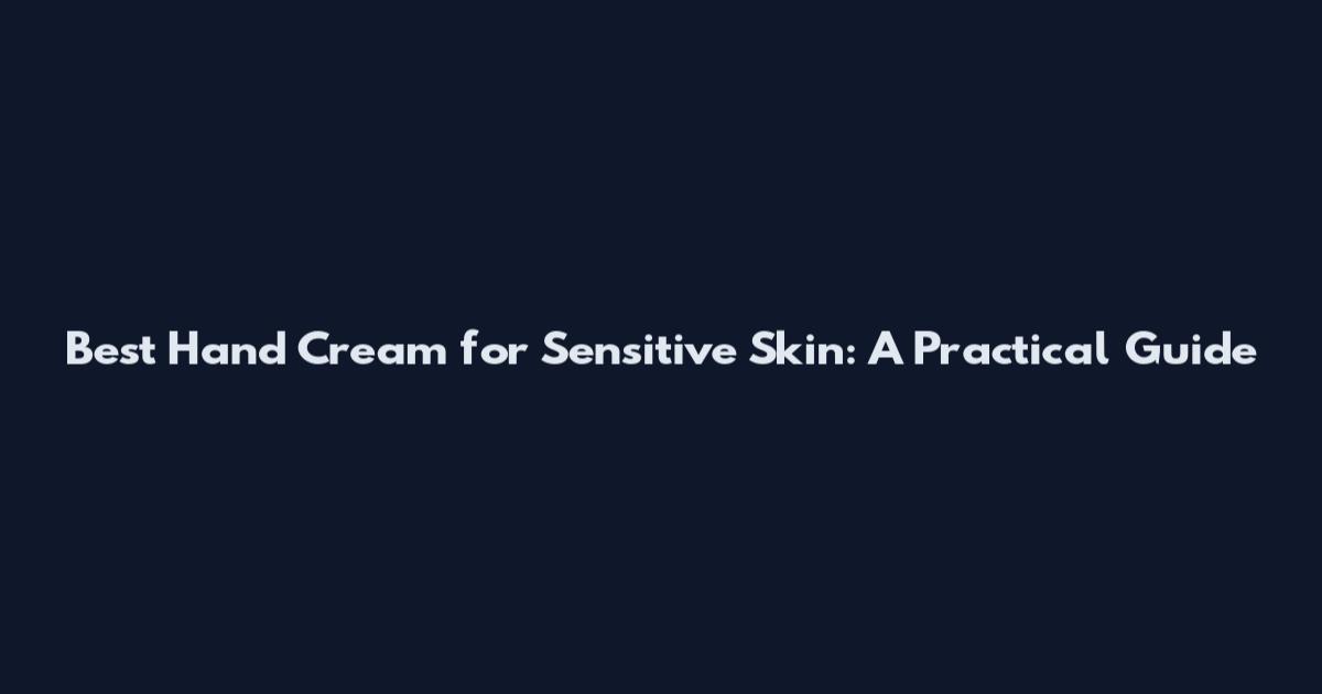 Best Hand Cream for Sensitive Skin: A Practical Guide