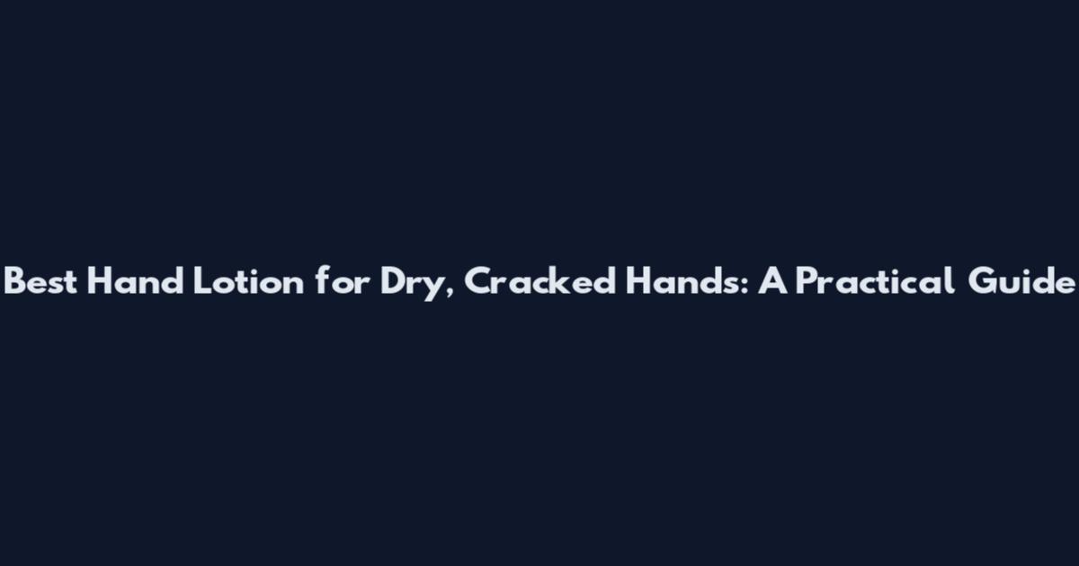 Best Hand Lotion for Dry, Cracked Hands: A Practical Guide