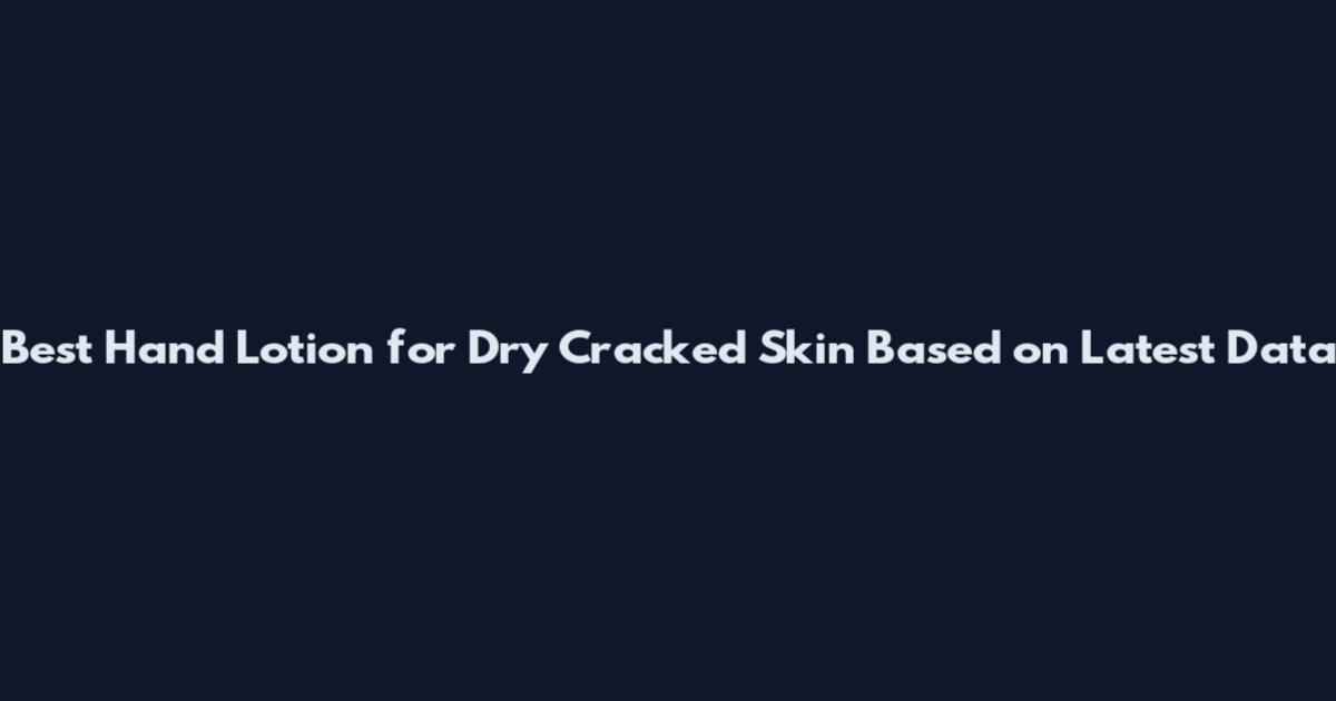Best Hand Lotion for Dry Cracked Skin Based on Latest Data