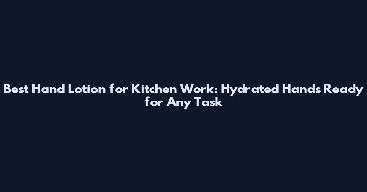 Best Hand Lotion for Kitchen Work: Hydrated Hands Ready for Any Task