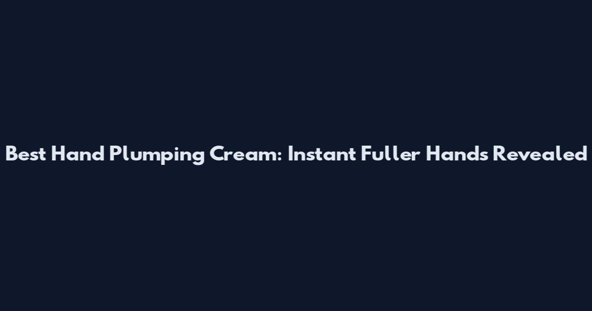 Best Hand Plumping Cream: Instant Fuller Hands Revealed