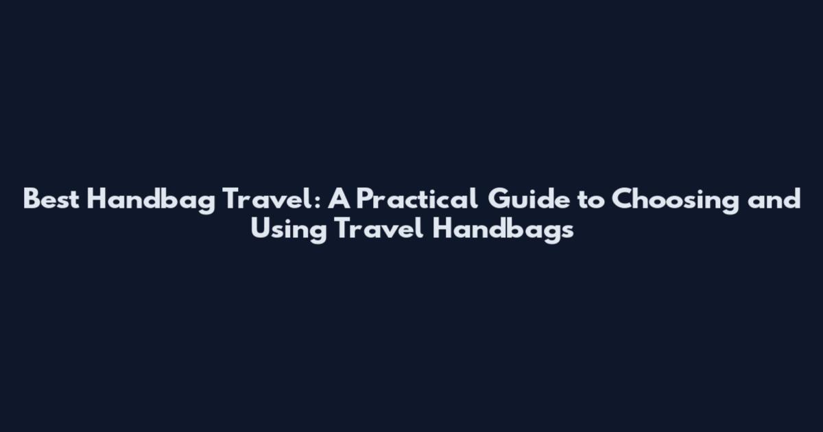 Best Handbag Travel: A Practical Guide to Choosing and Using Travel Handbags