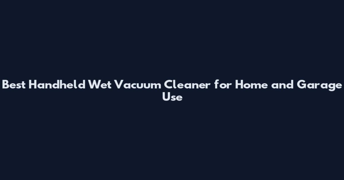 Best Handheld Wet Vacuum Cleaner for Home and Garage Use