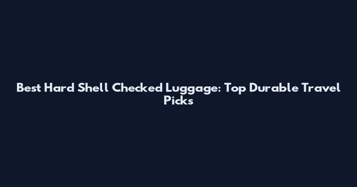 Best Hard Shell Checked Luggage: Top Durable Travel Picks
