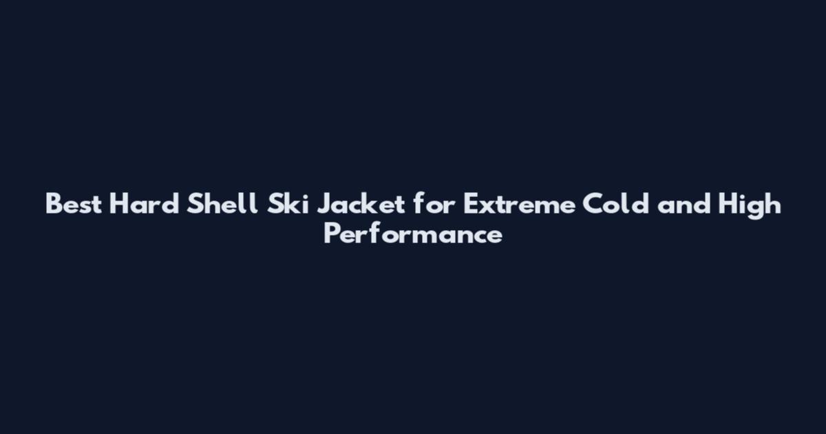 Best Hard Shell Ski Jacket for Extreme Cold and High Performance