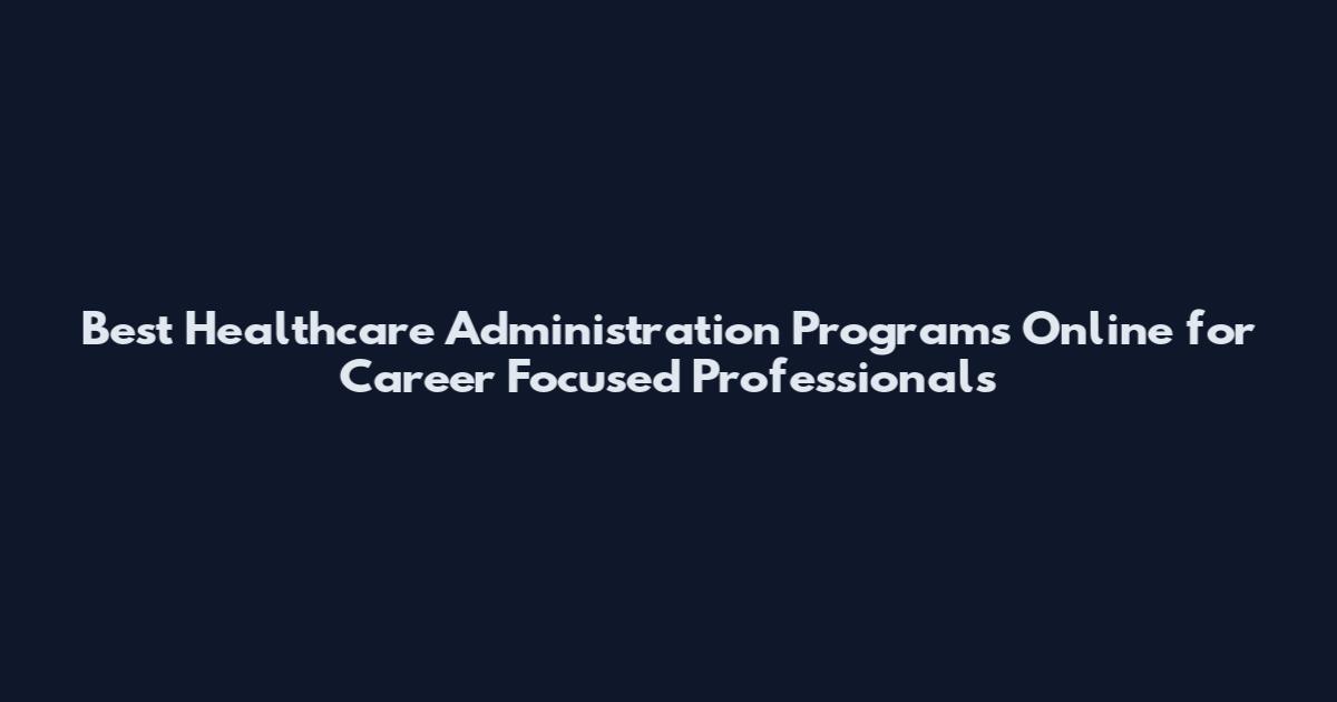 Best Healthcare Administration Programs Online for Career Focused Professionals