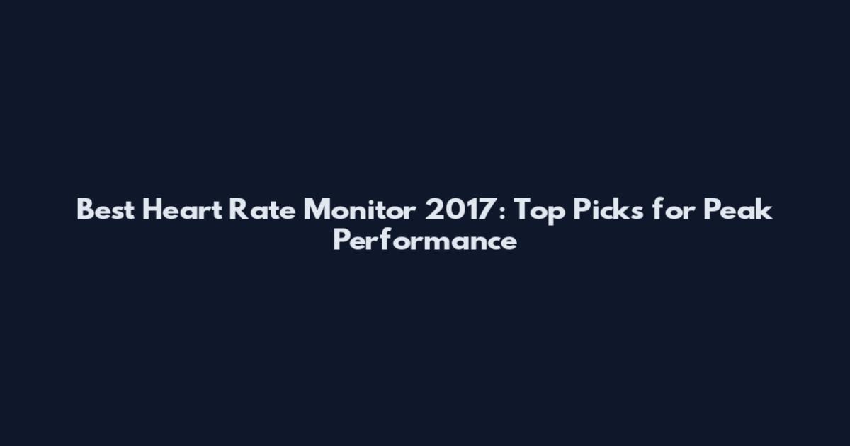 Best Heart Rate Monitor 2017: Top Picks for Peak Performance
