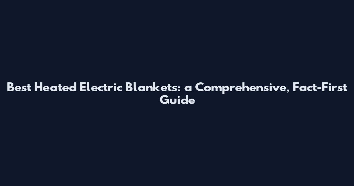 Best Heated Electric Blankets: a Comprehensive, Fact-First Guide