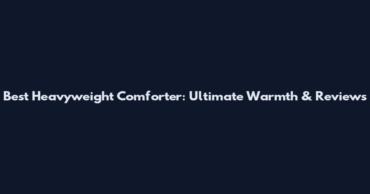 Best Heavyweight Comforter: Ultimate Warmth & Reviews