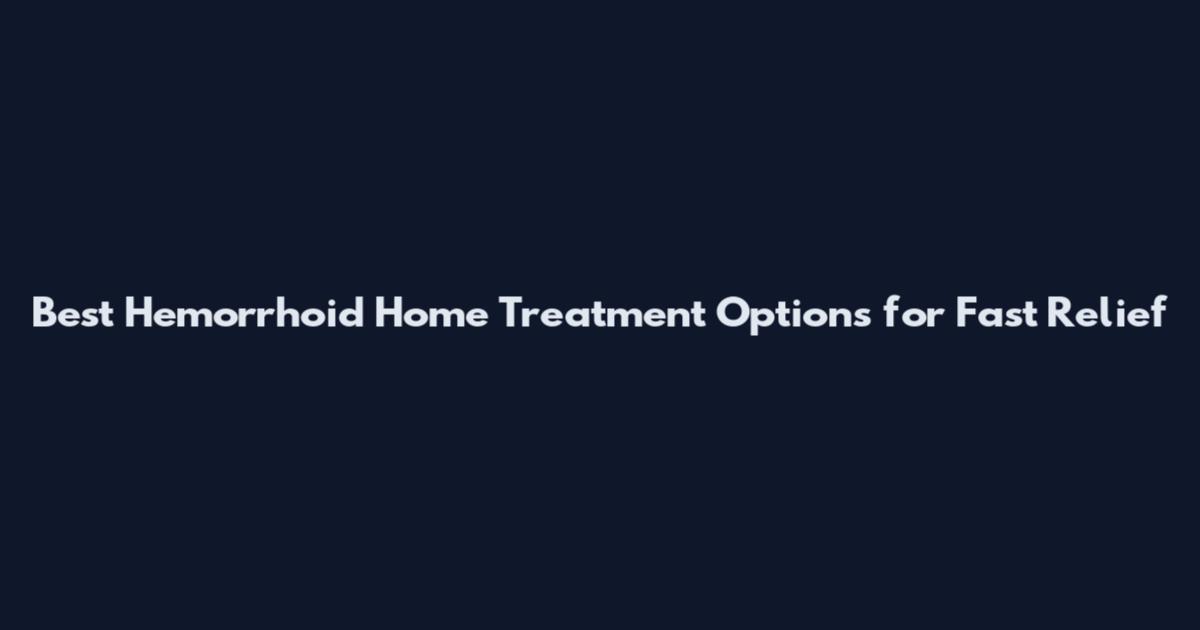 Best Hemorrhoid Home Treatment Options for Fast Relief