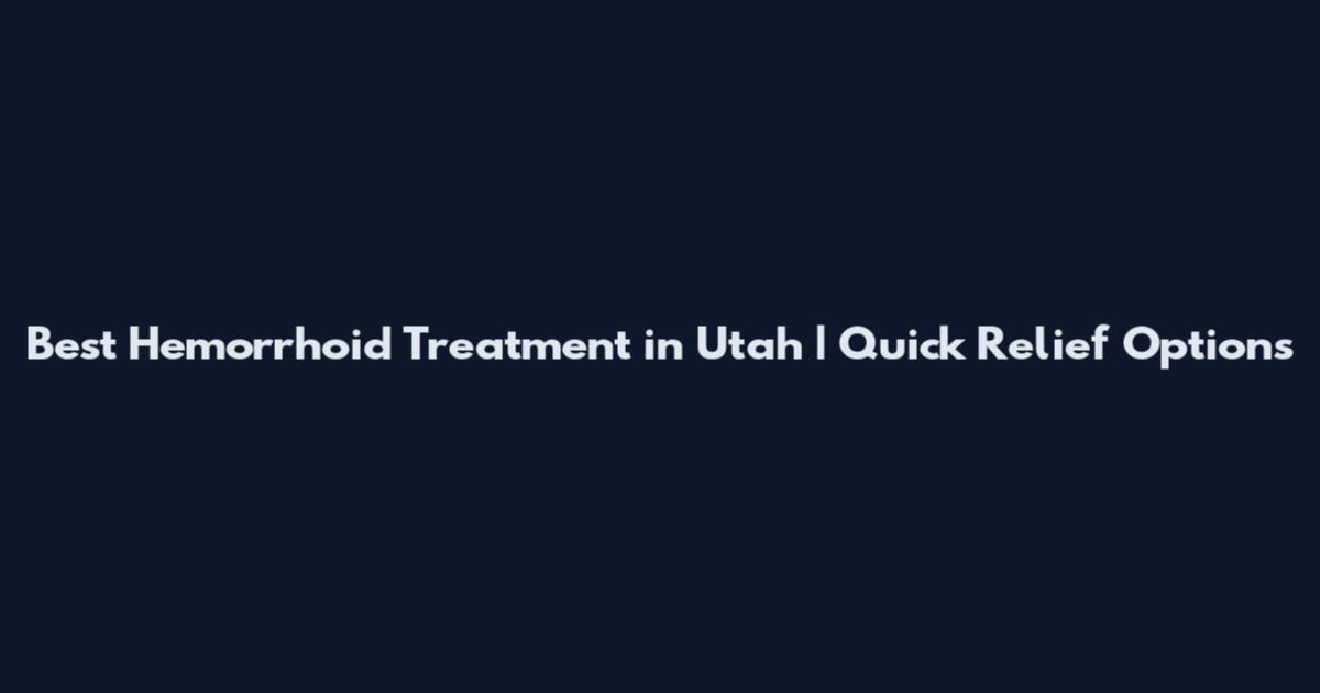 Best Hemorrhoid Treatment in Utah | Quick Relief Options