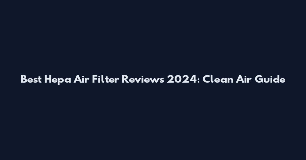 Best Hepa Air Filter Reviews 2024: Clean Air Guide