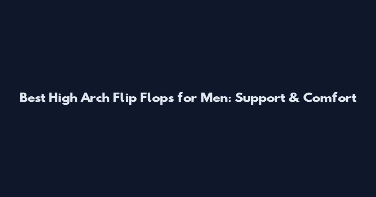 Best High Arch Flip Flops for Men: Support & Comfort