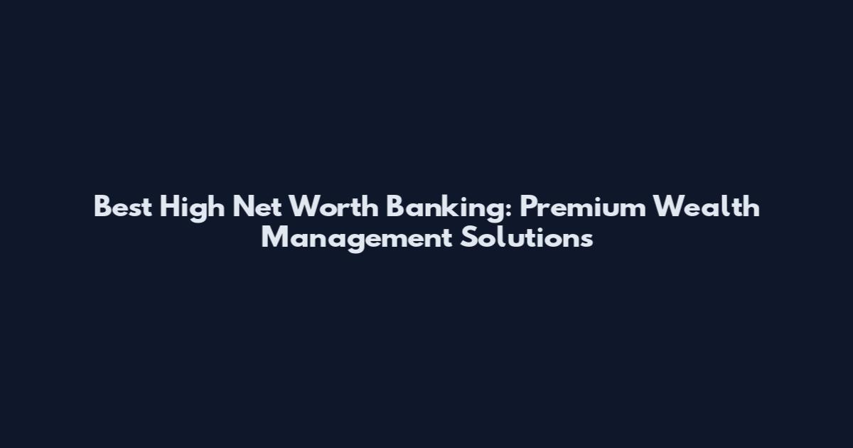 Best High Net Worth Banking: Premium Wealth Management Solutions