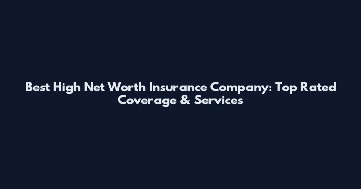 Best High Net Worth Insurance Company: Top Rated Coverage & Services