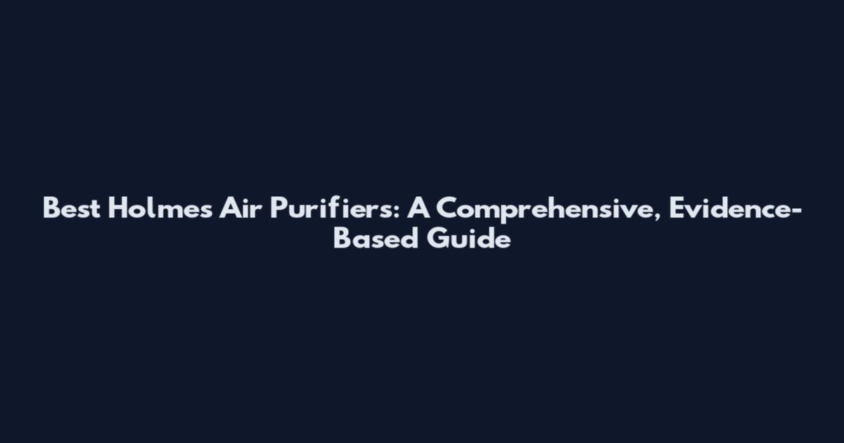 Best Holmes Air Purifiers: A Comprehensive, Evidence-Based Guide