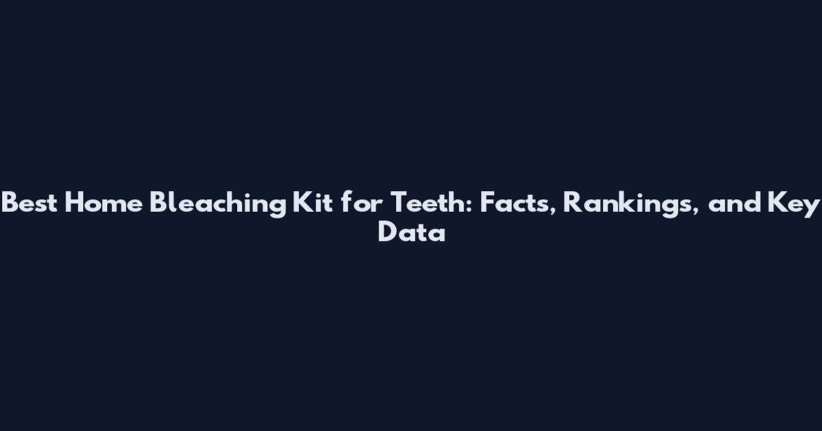 Best Home Bleaching Kit for Teeth: Facts, Rankings, and Key Data
