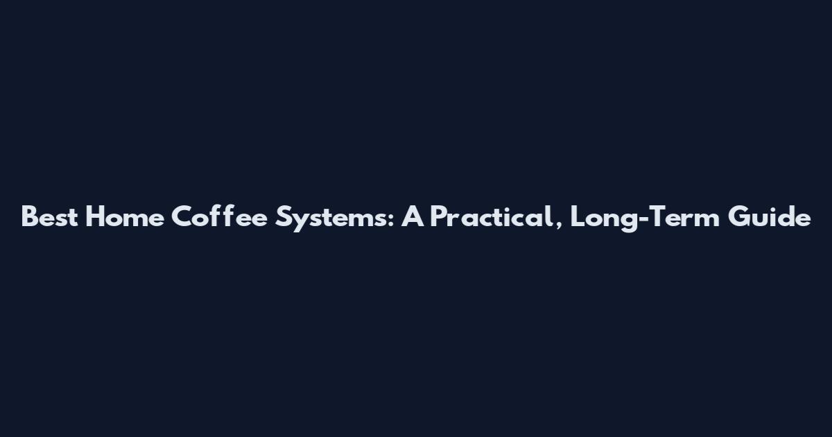 Best Home Coffee Systems: A Practical, Long-Term Guide