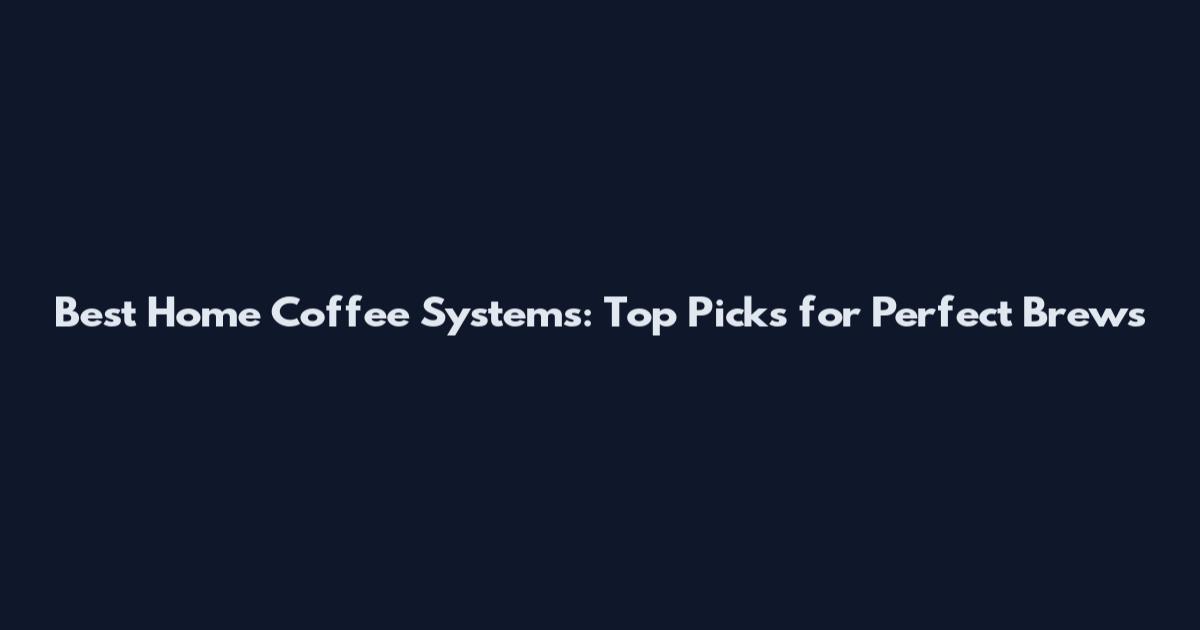 Best Home Coffee Systems: Top Picks for Perfect Brews