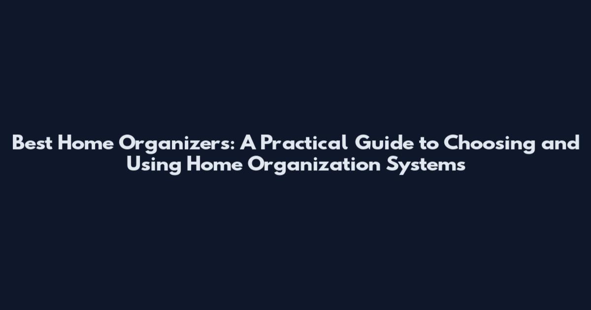 Best Home Organizers: A Practical Guide to Choosing and Using Home Organization Systems
