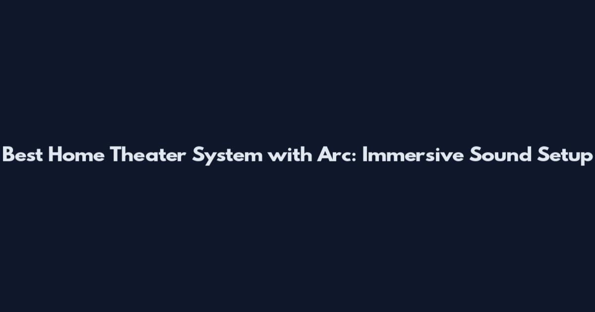 Best Home Theater System with Arc: Immersive Sound Setup