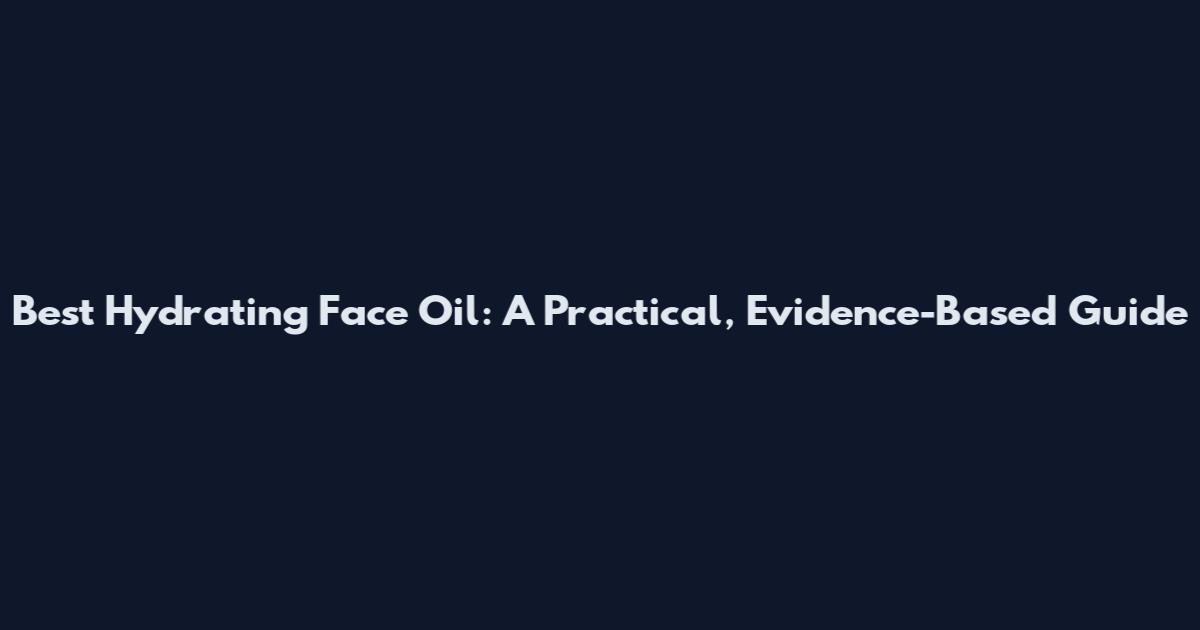 Best Hydrating Face Oil: A Practical, Evidence-Based Guide
