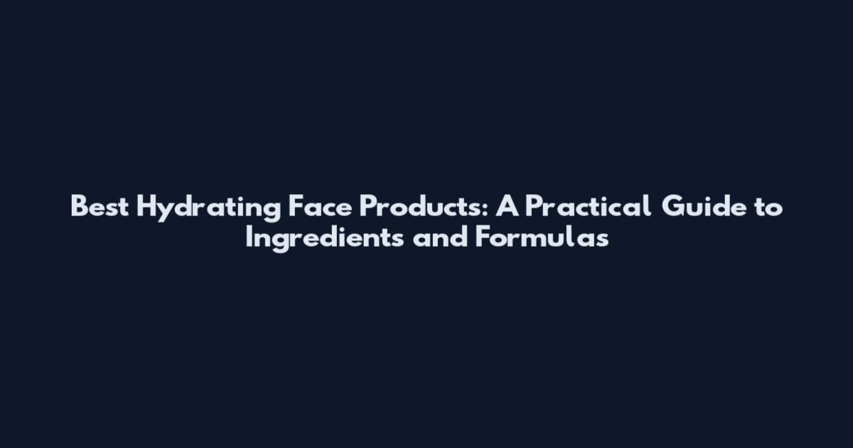 Best Hydrating Face Products: A Practical Guide to Ingredients and Formulas