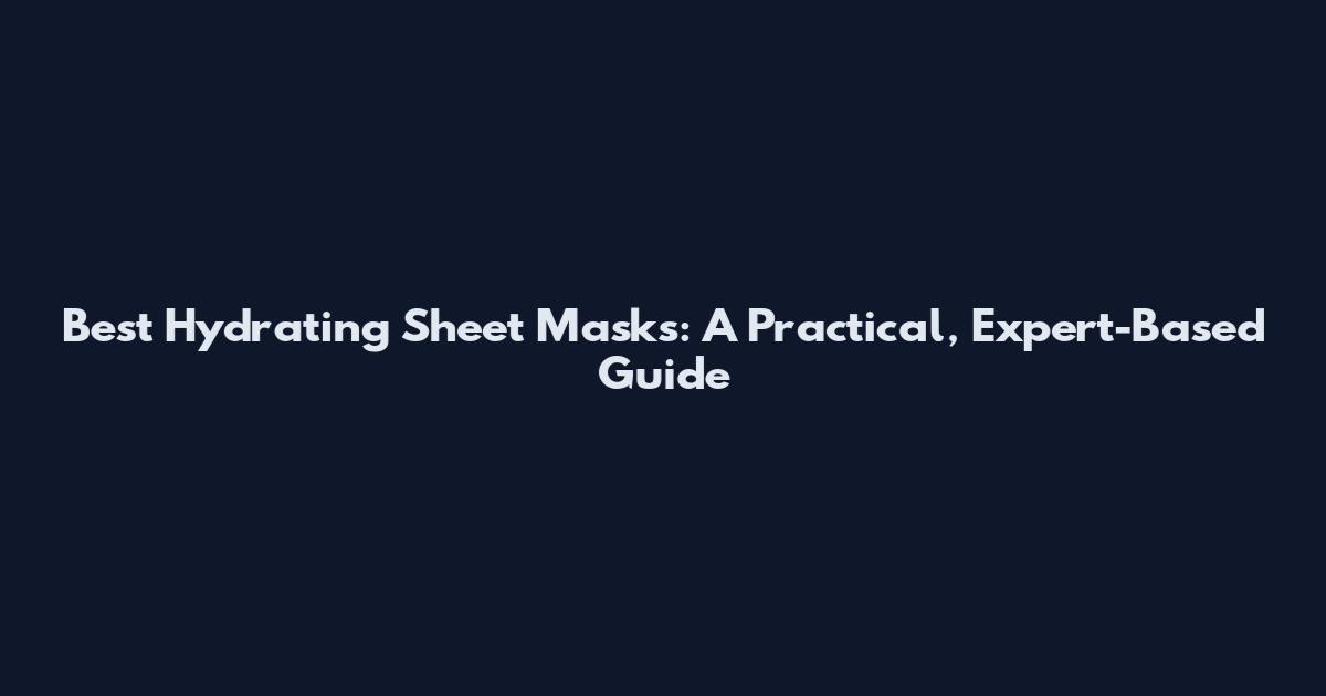 Best Hydrating Sheet Masks: A Practical, Expert-Based Guide