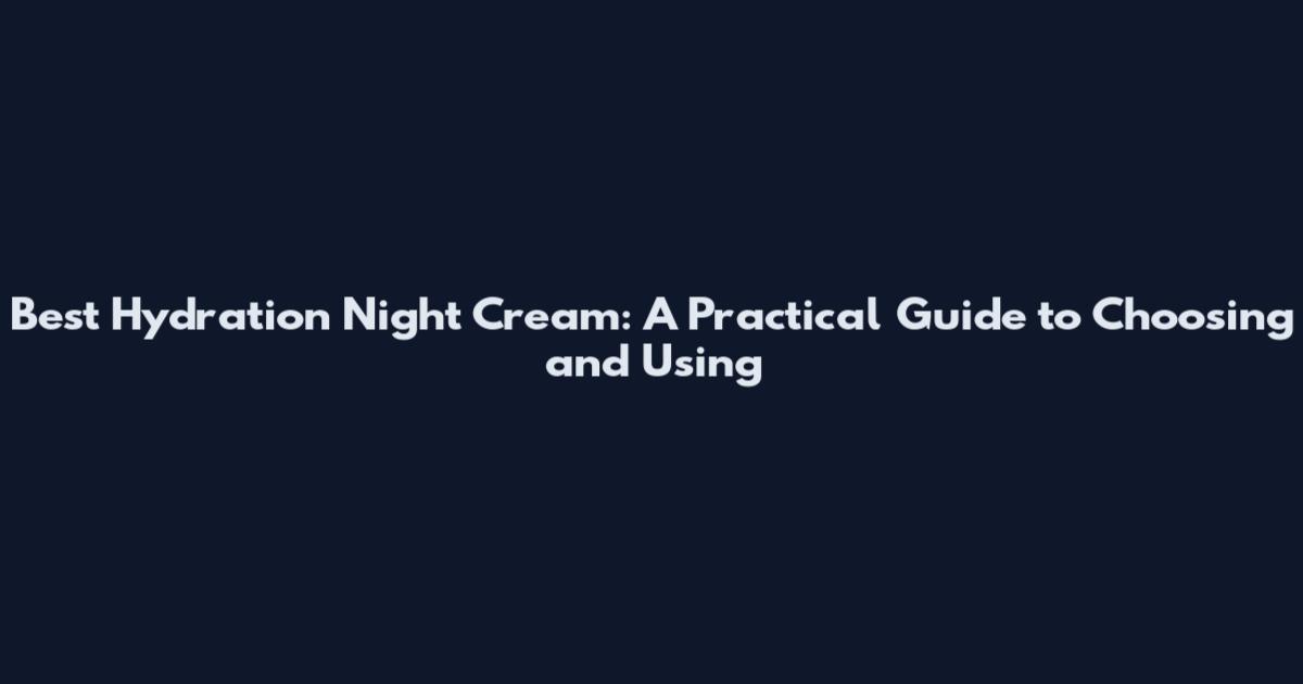 Best Hydration Night Cream: A Practical Guide to Choosing and Using