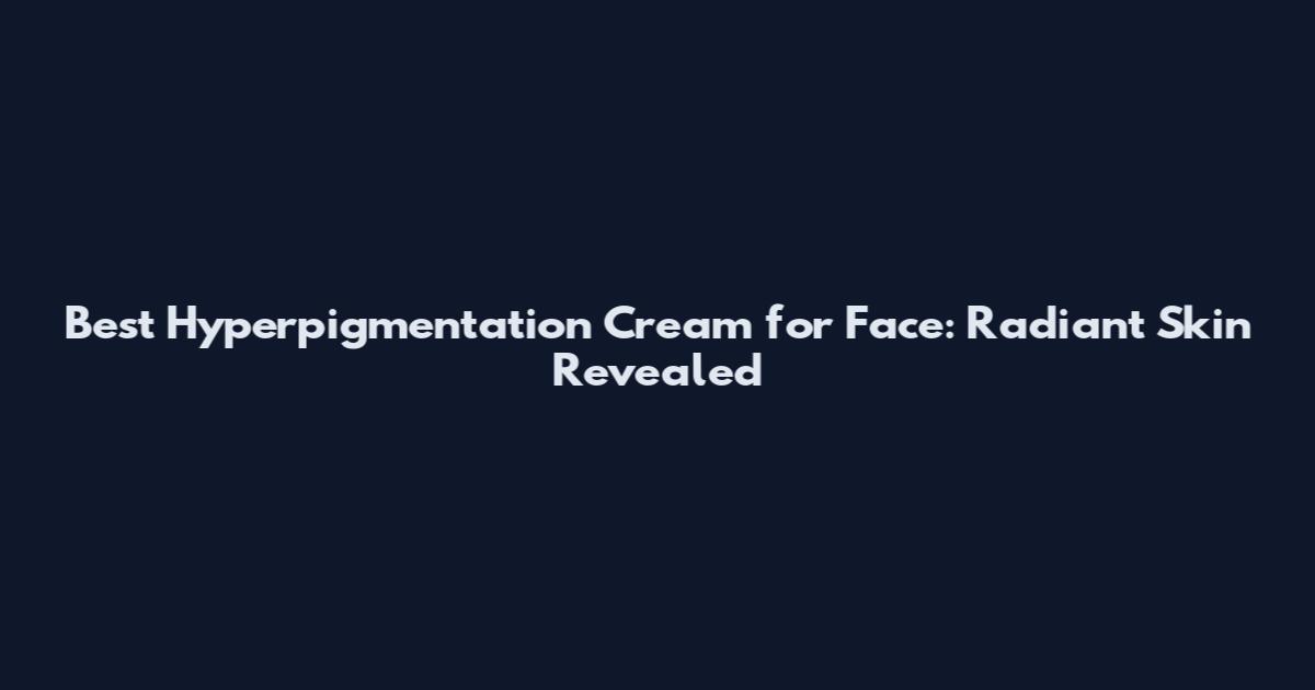Best Hyperpigmentation Cream for Face: Radiant Skin Revealed