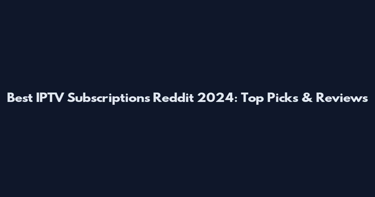 Best IPTV Subscriptions Reddit 2024: Top Picks & Reviews