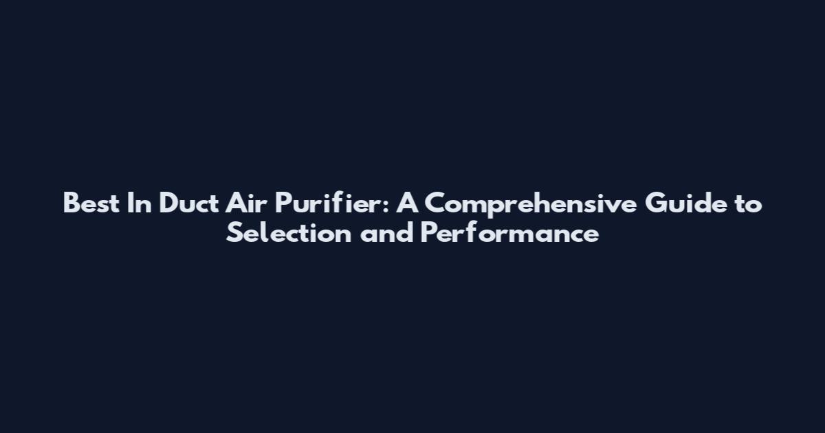 Best In Duct Air Purifier: A Comprehensive Guide to Selection and Performance