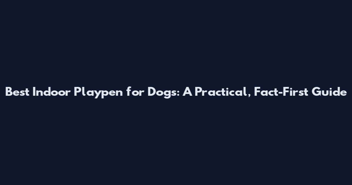 Best Indoor Playpen for Dogs: A Practical, Fact-First Guide