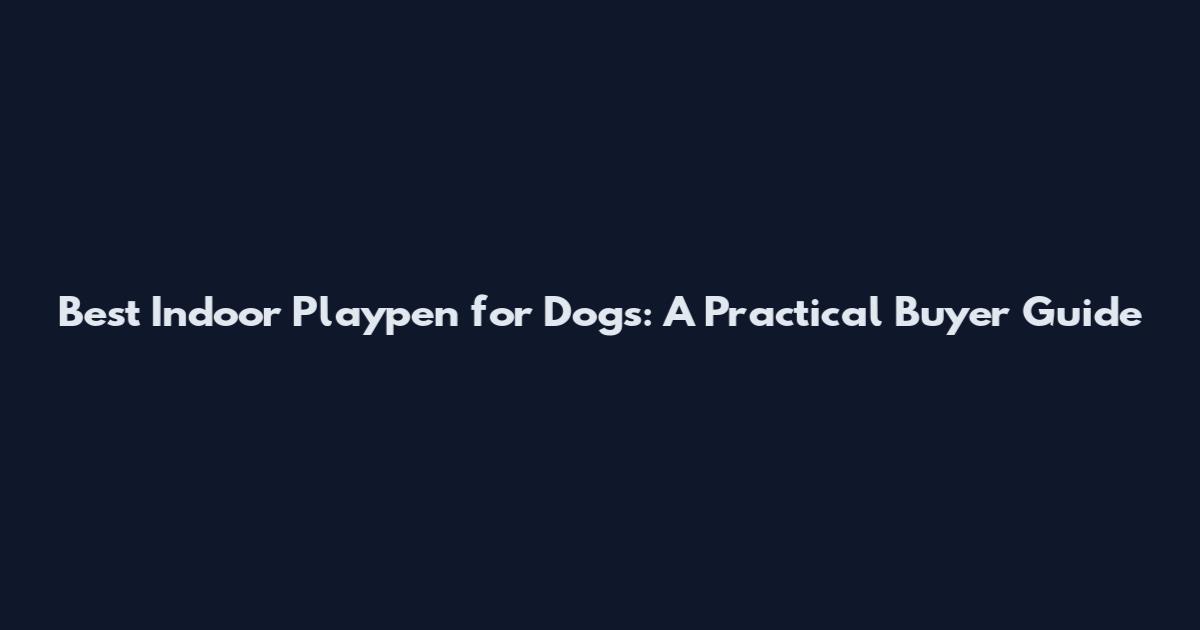 Best Indoor Playpen for Dogs: A Practical Buyer Guide